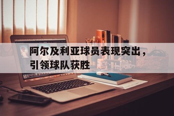 关于阿尔及利亚球员表现突出，引领球队获胜的信息
