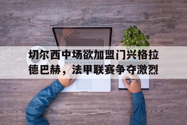 切尔西中场欲加盟门兴格拉德巴赫，法甲联赛争夺激烈的简单介绍