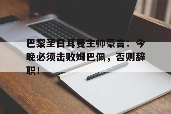 巴黎圣日耳曼主帅豪言：今晚必须击败姆巴佩，否则辞职！巴黎圣日耳曼主力门将