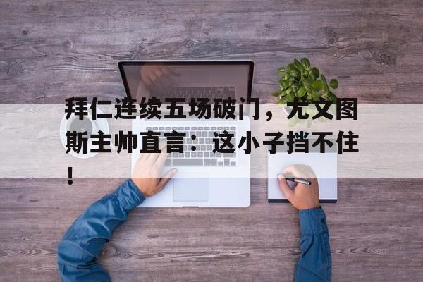 拜仁连续五场破门，尤文图斯主帅直言：这小子挡不住！