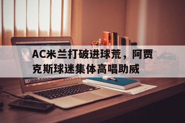 AC米兰打破进球荒，阿贾克斯球迷集体高唱助威