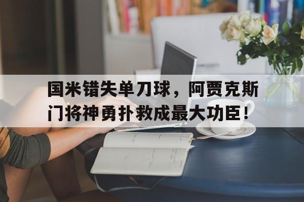 国米错失单刀球，阿贾克斯门将神勇扑救成最大功臣！